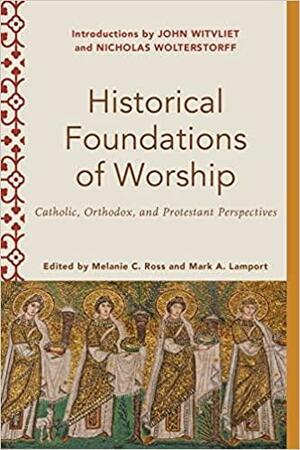 Historical Foundations of Worship: Catholic, Orthodox, and Protestant Perspectives by Mark A. Lamport, Melanie C. Ross