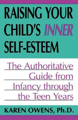 Raising Your Child's Inner Self-Esteem: The Authoritative Guide from Infancy Through the Teen Years by Karen Owens