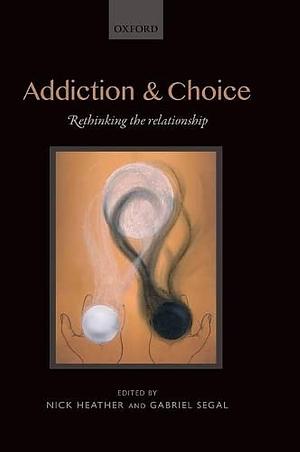 Addiction and Choice: Rethinking the Relationship by Gabriel Segal, Nick Heather