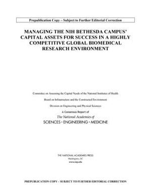 Managing the Nih Bethesda Campus Capital Assets for Success in a Highly Competitive Global Biomedical Research Environment by Division on Engineering and Physical Sci, National Academies of Sciences Engineeri, Board on Infrastructure and the Construc