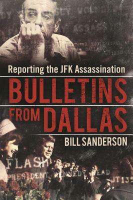 Bulletins from Dallas: Reporting the JFK Assassination by Bill Sanderson