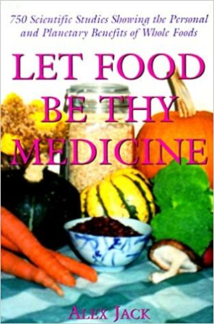 Let Food Be Thy Medicine: 750 Scientific Studies, Holistic Reports, and Personal Accounts Showing the Physical, Mental, and Environmental Benefi by Alex Jack