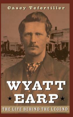 Wyatt Earp: The Life Behind the Legend by Casey Tefertiller