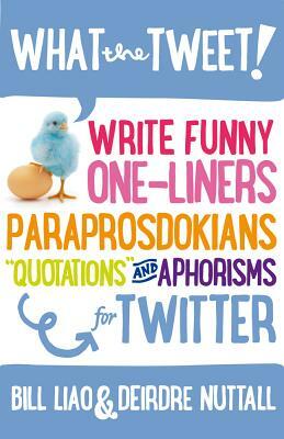 What the Tweet!? Write Funny One-Liners, Paraprosdokians, Quotations and Aphorisms for Twitter by Deirdre Nuttall, Bill Liao