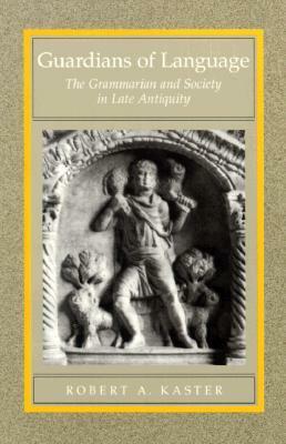 Guardians of Language: The Grammarian and Society in Late Antiquity by Robert A. Kaster
