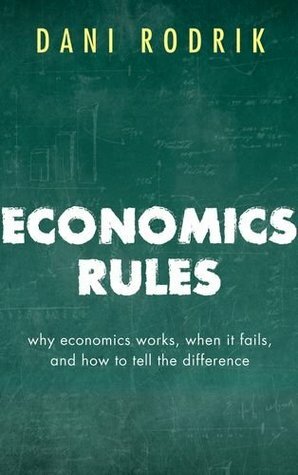 Economics Rules: Why Economics Works, When It Fails, and How To Tell The Difference by Dani Rodrik