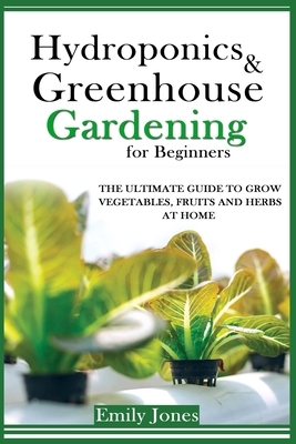 Hydroponics and Greenhouse Gardening for Beginners: The Ultimate Guide to Grow Vegetables, Fruits and Herbs at Home by Emily Jones