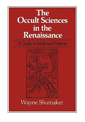 The Occult Sciences in the Renaissance: A Study in Intellectual Patterns by Wayne Shumaker