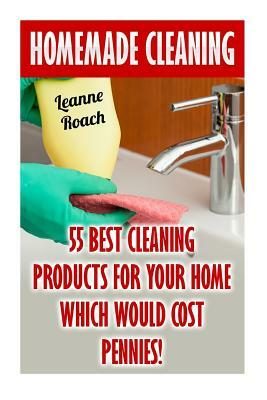 Homemade Cleaning: 55 Best Cleaning Products for Your Home Which Would Cost Pennies! by Leanne Roach