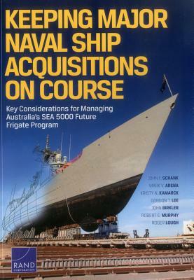 Keeping Major Naval Ship Acquisitions on Course: Key Considerations for Managing Australia's Sea 5000 Future Frigate Program by John F. Schank, Kristy N. Kamarck, Mark V. Arena