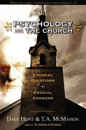 Psychology and the Church: Critical Questions, Crucial Answers by T.A. McMahon, Dave Hunt