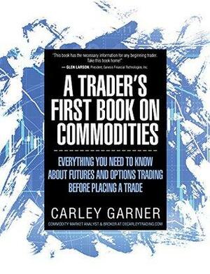 A Trader's First Book on Commodities: Everything you need to know about futures and options trading before placing a trade by Carley Garner