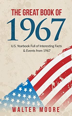 The Great Book of 1967: U.S. Yearbook Full of Interesting Facts & Events from 1967 - Unique Birthday Gift or 1967 Anniversary Gift! (1967 Book) by Walter Moore