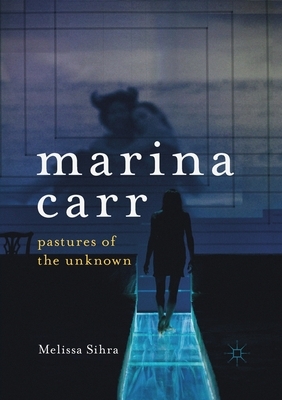 Marina Carr: Pastures of the Unknown by Melissa Sihra