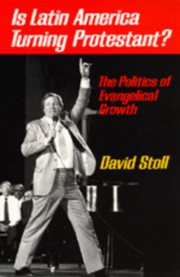 Is Latin America Turning Protestant?: The Politics of Evangelical Growth by David Stoll
