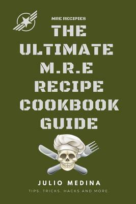 Mre Recipes: The Ultimate M.R.E Recipe Cookbook and Guide by Julio Medina