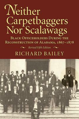 Neither Carpetbaggers Nor Scalawags: Black Officeholders During the Reconstruction of Alabama 1867-1878 by Richard Bailey