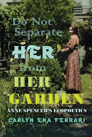 Do Not Separate Her from Her Garden: Anne Spencer's Ecopoetics by Carlyn Ena Ferrari