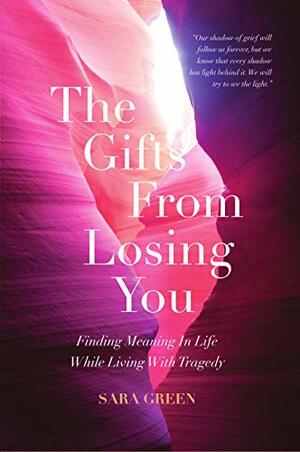 The Gifts From Losing You: Finding Meaning In Life While Living With Tragedy by Sara Green
