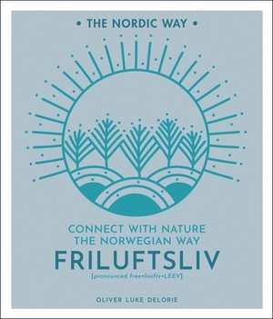 Friluftsliv, Volume 1: Connect with Nature the Norwegian Way by Oliver Luke Delorie