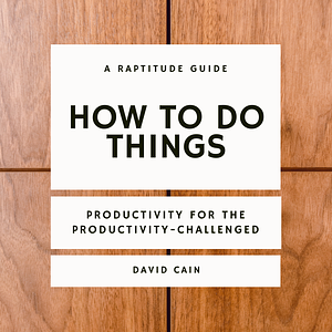 How to Do Things: Productivity for the Productivity-Challenged by David Cain