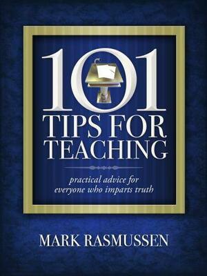 101 Tips for Teaching: Practical Advice for Everyone Who Imparts Truth by Mark Rasmussen