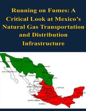 Running on Fumes: A Critical Look at Mexico's Natural Gas Transportation and Distribution Infrastructure by Naval War College