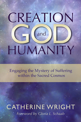 Creation, God, and Humanity: Engaging the Mystery of Suffering Within the Sacred Cosmos by Catherine Wright