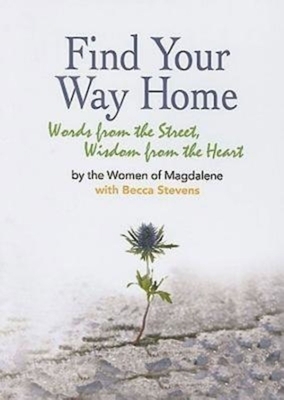 Find Your Way Home: Words from the Street, Wisdom from the Heart by The Women of Magdalene, Becca Stevens
