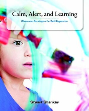 Calm, Alert and Learning: Classroom Strategies for Self-Regulation by Stuart Shanker