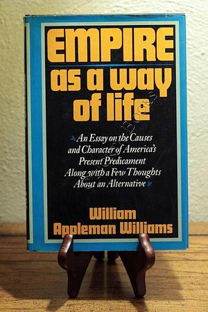 Empire as a Way of Life: An Essay on the Causes and Character of America's Present Predicament Along With a Few Thoughts About an Alternative by William Appleman Williams, William Appleman Williams