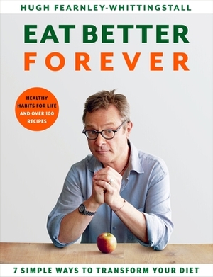 Eat Better Forever: 7 Ways to Transform Your Diet by Hugh Fearnley-Whittingstall