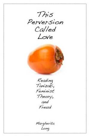 This Perversion Called Love: Reading Tanizaki, Feminist Theory, and Freud by Margherita Long