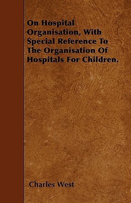 On Hospital Organisation, With Special Reference To The Organisation Of Hospitals For Children. by Charles West