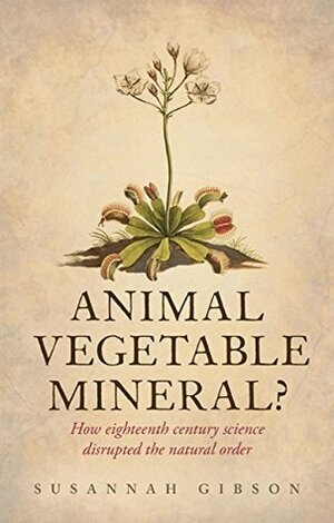 Animal, Vegetable, Mineral?: How eighteenth-century science disrupted the natural order by Susannah Gibson