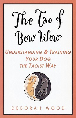 The Tao of Bow Wow: Understanding and Training Your Dog the Taoist Way by Deborah Wood