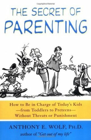 The Secret of Parenting: How to Be in Charge of Today's Kids--from Toddlers to Preteens--Without Threats or Punishment by Anthony E. Wolf