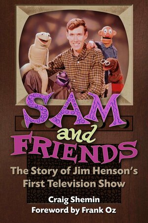 Sam and Friends - The Story of Jim Henson's First Television Show by Craig Shemin