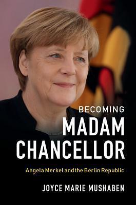 Becoming Madam Chancellor: Angela Merkel and the Berlin Republic by Joyce Marie Mushaben, Joyce Marie Mushaben