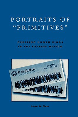 Portraits of 'Primitives': Ordering Human Kinds in the Chinese Nation by Susan D. Blum