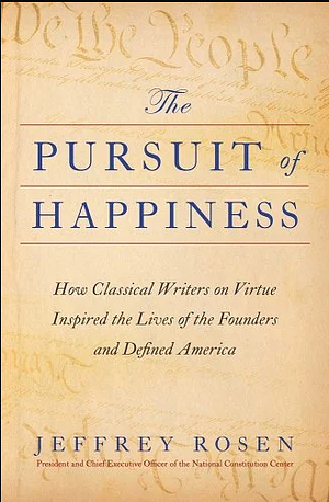 The Pursuit of Happiness: How Classical Writers on Virtue Inspired the Lives of the Founders and Defined America by Jeffrey Rosen