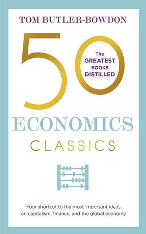 50 Economics Classics: Your shortcut to the most important ideas on capitalism, finance, and the global economy by Tom Butler-Bowdon