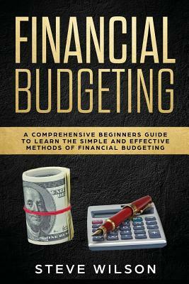 Financial Budgeting: A Comprehensive Beginners Guide to Learn the Simple and Effective Methods of Financial Budgeting by Steve Wilson