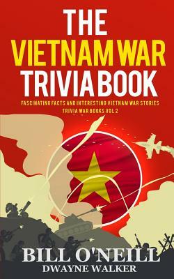 The Vietnam War Trivia Book: Fascinating Facts and Interesting Vietnam War Stories by Bill O'Neill, Dwayne Walker