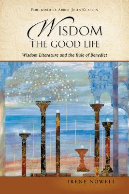 Wisdom: The Good Life: Wisdom Literature and the Rule of Benedict by Irene Nowell