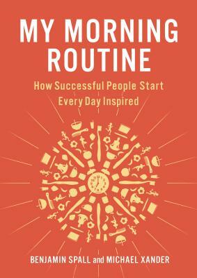 My Morning Routine: How Successful People Start Every Day Inspired by Benjamin Spall, Michael Xander