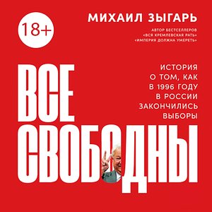 Все свободны: История о том, как в 1996 году в России закончились выборы by Mikhail Zygar, Михаил Зыгарь