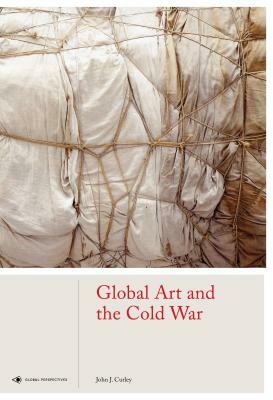 Global Art and the Cold War by John J. Curley