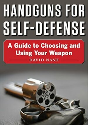 Handguns for Self-Defense: A Guide to Choosing and Using Your Weapon by David Nash