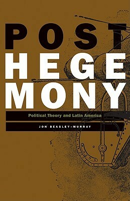 Posthegemony: Political Theory and Latin America by Jon Beasley-Murray